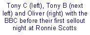Text Box: Tony C (left), Tony B (next left) and Oliver (right) with the BBC before their first sellout night at Ronnie Scotts